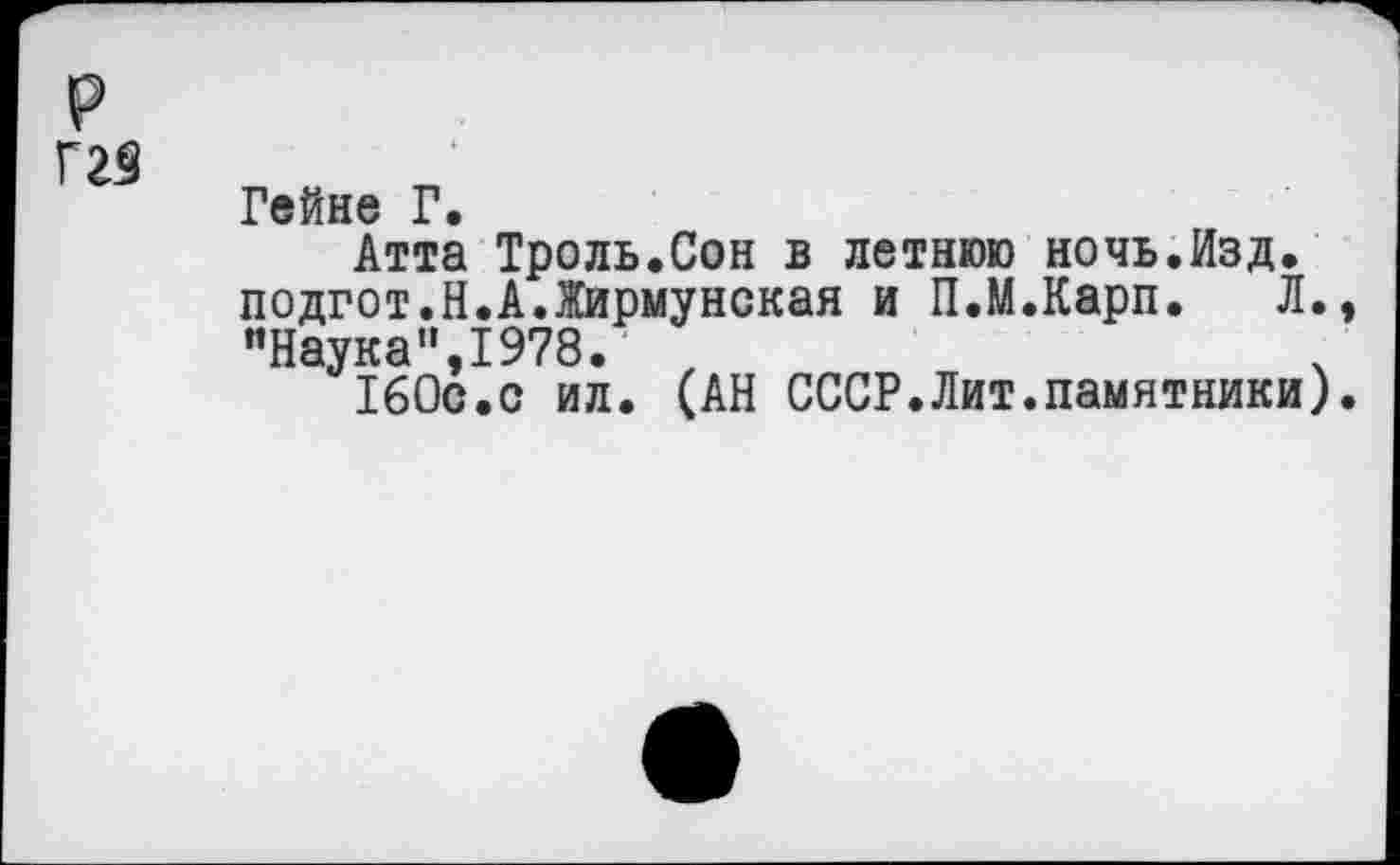 ﻿р
Г29
Гейне Г
Атта Троль.Сон в летнюю ночь.Изд. подгот.Н.А.Жирмунская и П.М.Карп. Л., "Наука",1978.	.
160с.с ил. (АН СССР.Лит.памятники).